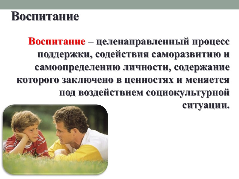 Воспитание Воспитание – целенаправленный процесс поддержки, содействия саморазвитию и самоопределению личности, содержание которого заключено